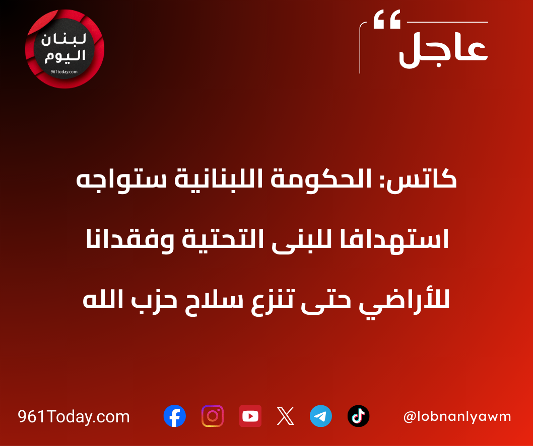 كاتس: الحكومة اللبنانية ستواجه استهدافا للبنى التحتية وفقدانا للأراضي حتى تنزع سلاح حزب الله
