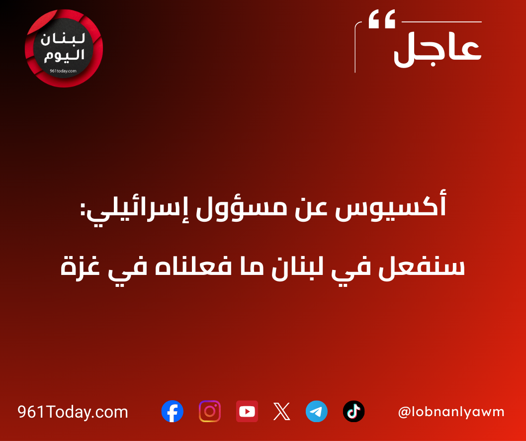 أكسيوس عن مسؤول إسرائيلي: سنفعل في لبنان ما فعلناه في غزة
