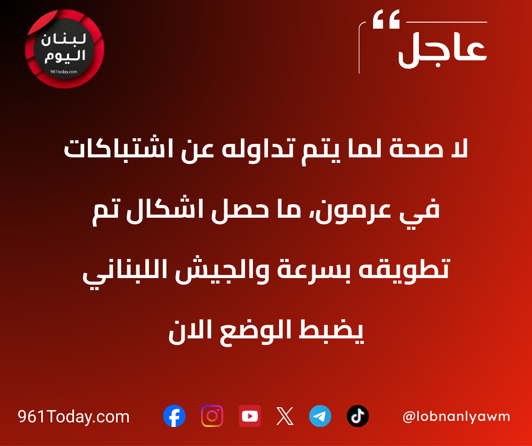 لا صحة لما يتم تداوله عن اشتباكات في عرمون، ما حصل اشكال تم تطويقه بسرعة والجيش اللبناني يضبط الوضع الان