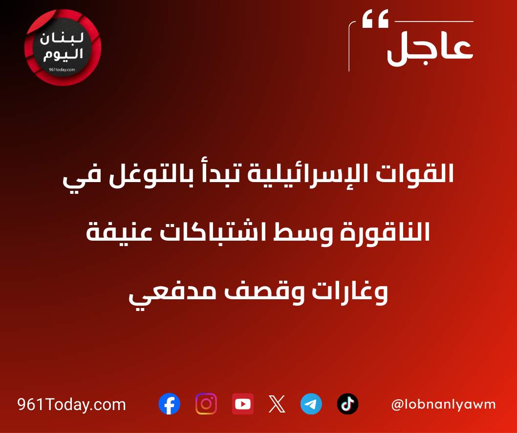 القوات الإسرائيلية تبدأ بالتوغل في الناقورة وسط اشتباكات عنيفة وغارات وقصف مدفعي