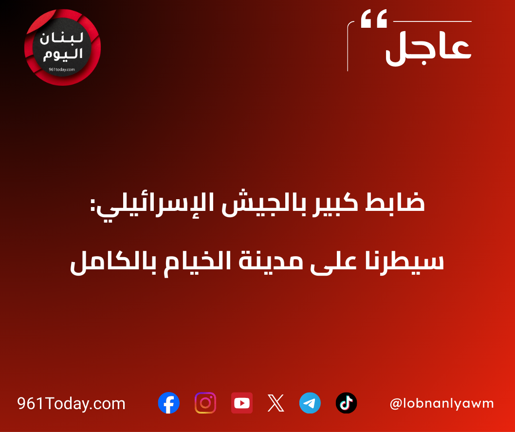 ضابط كبير بالجيش الإسرائيلي: سيطرنا على مدينة الخيام بالكامل