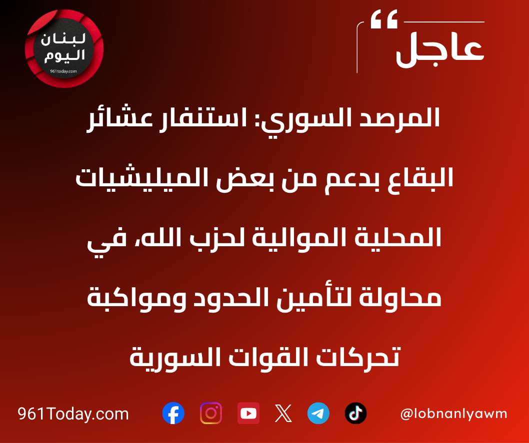 المرصد السوري: استنفار عشائر البقاع بدعم من بعض الميليشيات المحلية الموالية لحزب الله، في محاولة لتأمين الحدود ومواكبة تحركات القوات السورية