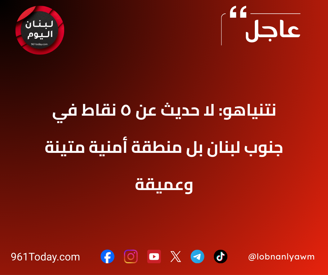 نتنياهو: لا حديث عن 5 نقاط في جنوب لبنان بل منطقة أمنية متينة وعميقة