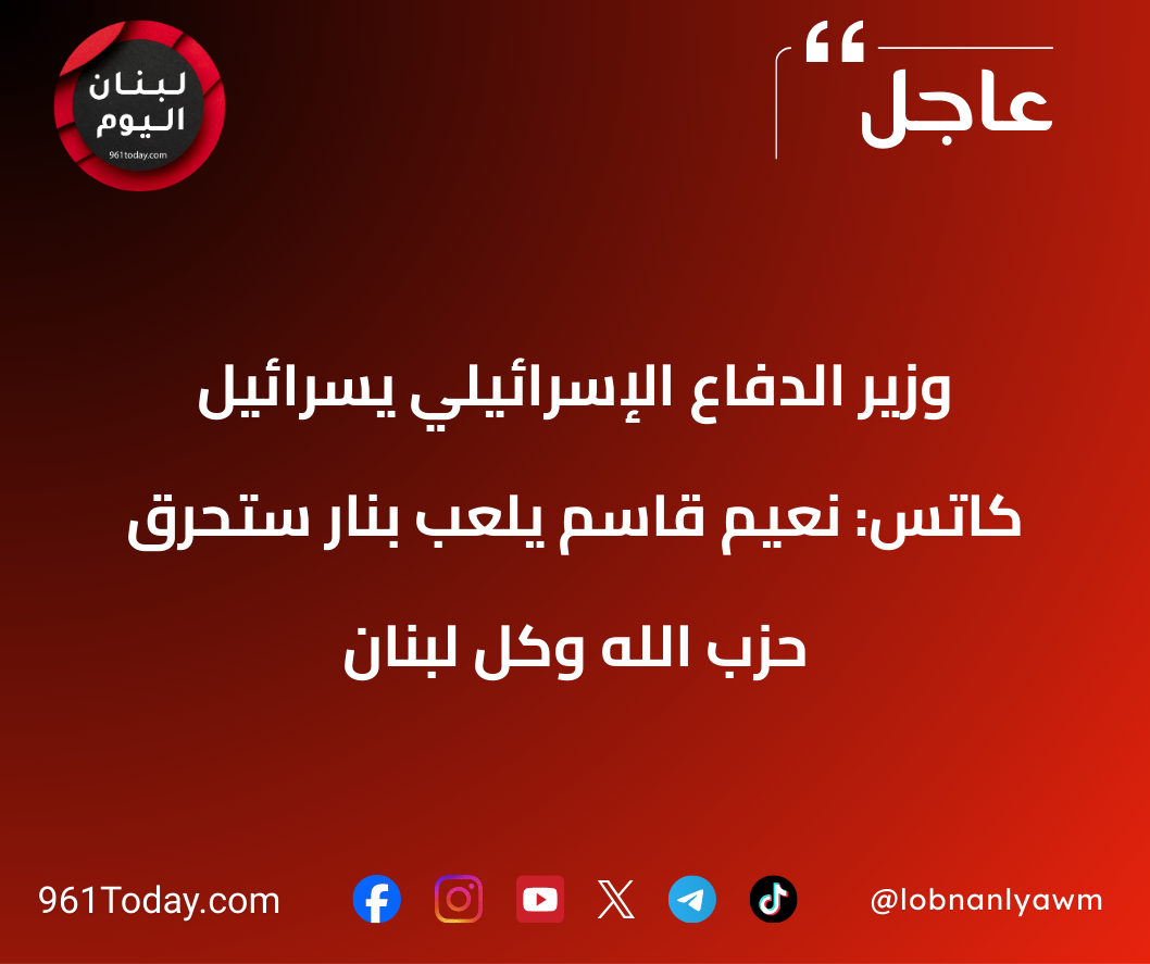 وزير الدفاع الإسرائيلي يسرائيل كاتس: نعيم قاسم يلعب بنار ستحرق حزب الله وكل لبنان
