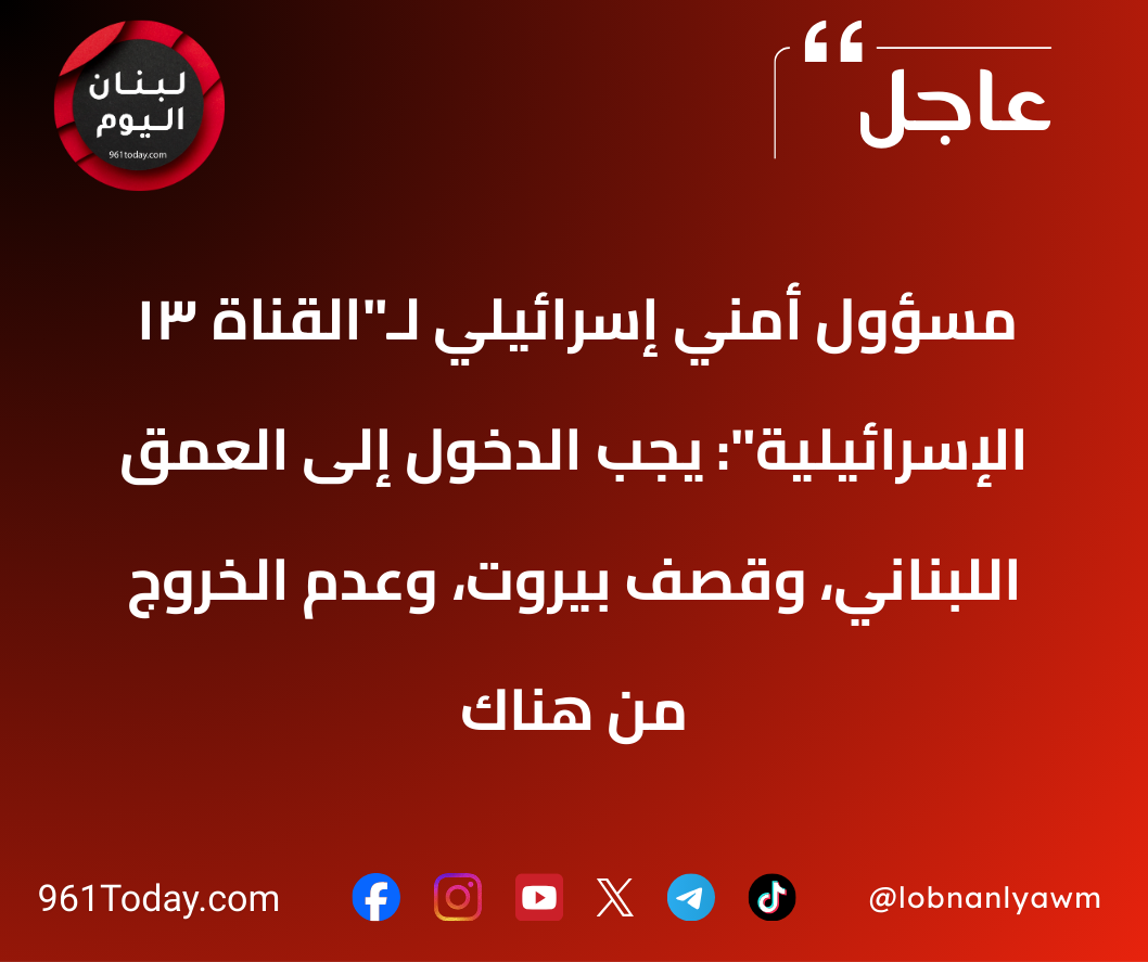 مسؤول أمني إسرائيلي لـ"القناة 13 الإسرائيلية": يجب الدخول إلى العمق اللبناني، وقصف بيروت، وعدم الخروج من هناك