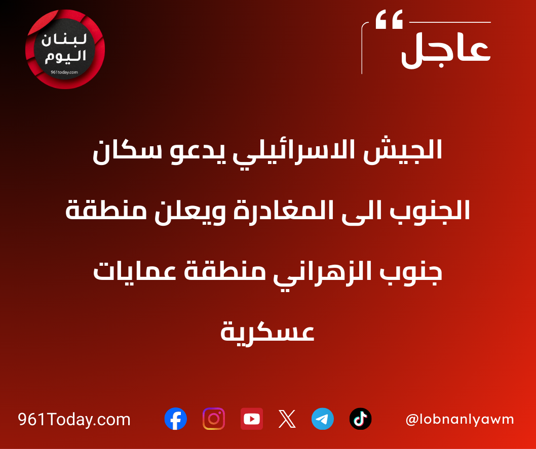 الجيش الاسرائيلي يدعو سكان الجنوب الى المغادرة ويعلن منطقة جنوب الزهراني منطقة عمايات عسكرية
