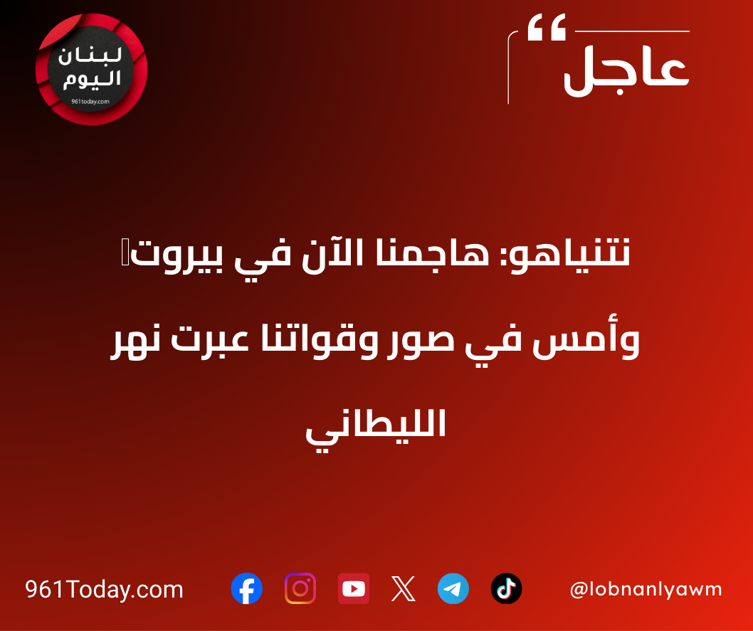 ‏نتنياهو: هاجمنا الآن في بيروت وأمس في صور وقواتنا عبرت نهر الليطاني