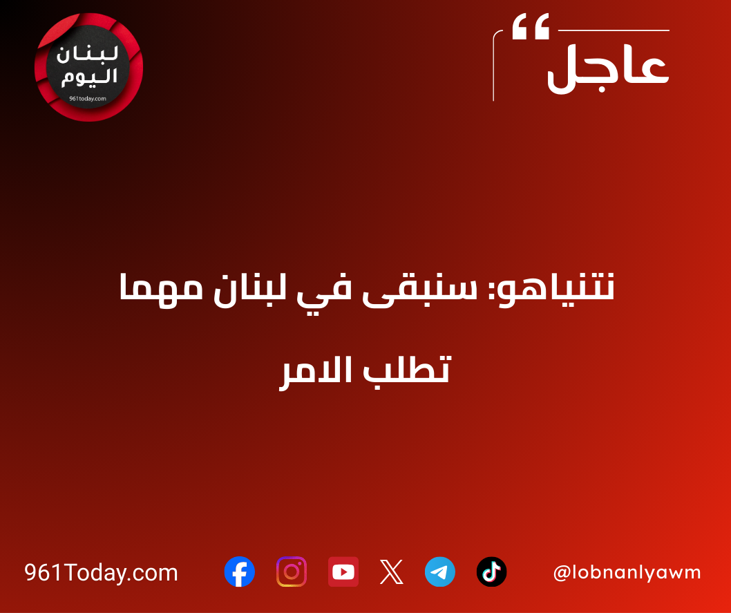نتنياهو: سنبقى في لبنان مهما تطلب الامر