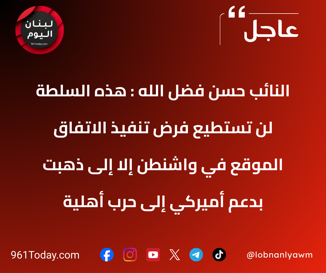 النائب حسن فضل الله : هذه السلطة لن تستطيع فرض تنفيذ الاتفاق الموقع في واشنطن إلا إلى ذهبت بدعم أميركي إلى حرب أهلية