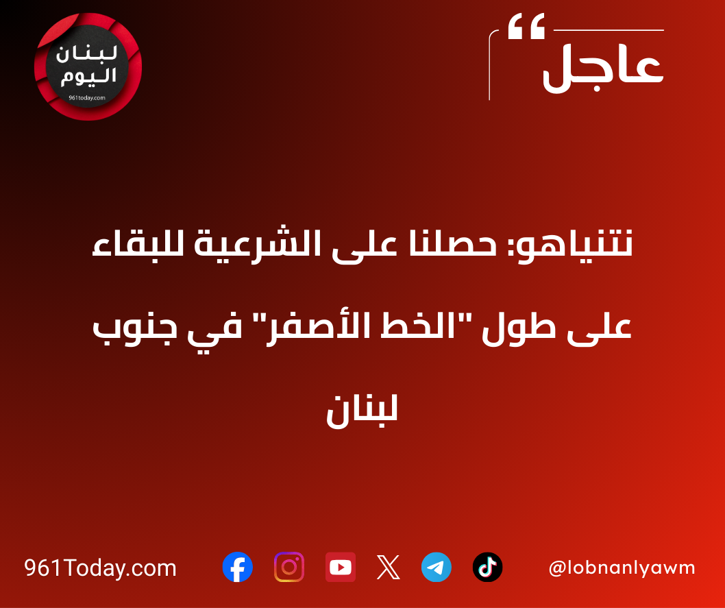 نتنياهو: حصلنا على الشرعية للبقاء على طول "الخط الأصفر" في جنوب لبنان