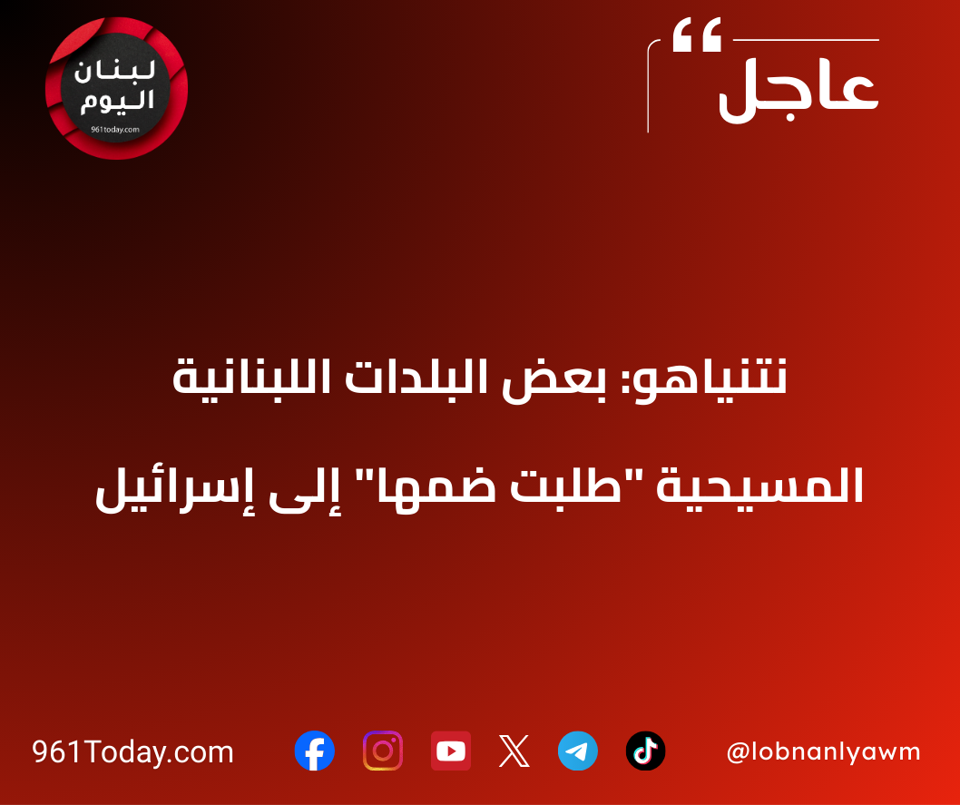 نتنياهو: بعض البلدات اللبنانية المسيحية "طلبت ضمّها" إلى إسرائيل