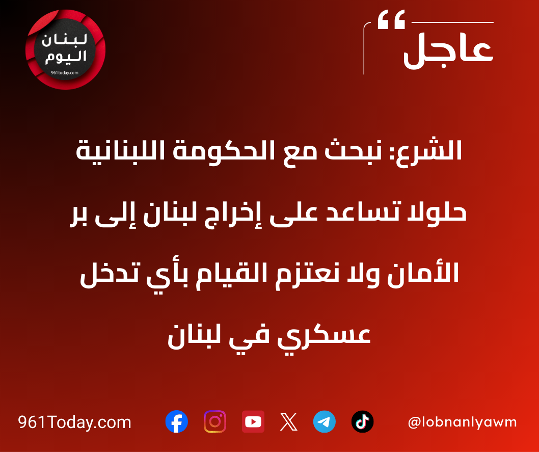 الشرع: نبحث مع الحكومة اللبنانية حلولا تساعد على إخراج لبنان إلى بر الأمان ولا نعتزم القيام بأي تدخل عسكري في لبنان