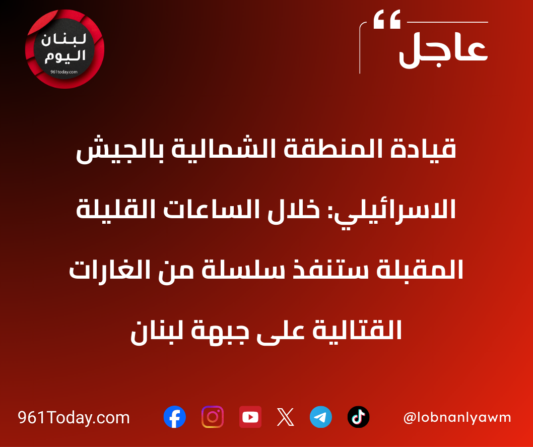قيادة المنطقة الشمالية بالجيش الاسرائيلي: خلال الساعات القليلة المقبلة ستُنفَّذ سلسلة من الغارات القتالية على جبهة لبنان